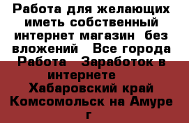  Работа для желающих иметь собственный интернет магазин, без вложений - Все города Работа » Заработок в интернете   . Хабаровский край,Комсомольск-на-Амуре г.